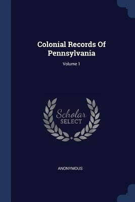 Colonial Records Of Pennsylvania; Volume 1 by Anonymous