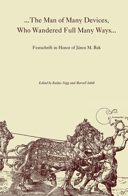 The Man of Many Devices, Who Wandered Full Many Ways: Festschrift in Honor of János M. Bak by Nagy, Balázs