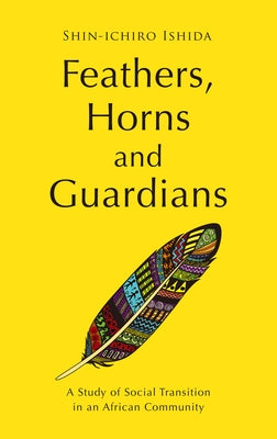 Feathers, Horns and Guardians: A Study of Social Transition in an African Community by Ishida, Shin-Ichiro