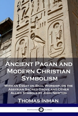 Ancient Pagan and Modern Christian Symbolism: With an Essay on Baal Worship, on the Assyrian Sacred Grove and Other Allied Symbols by John Newton by Inman, Thomas