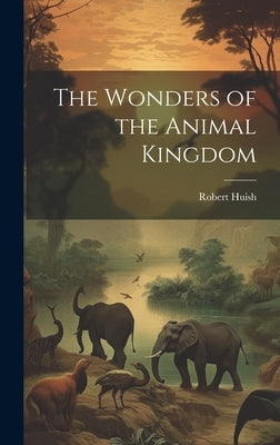 The Wonders of the Animal Kingdom by Huish, Robert