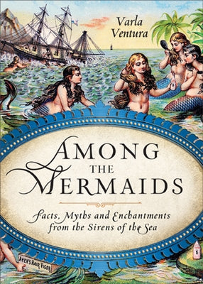 Among the Mermaids: Facts, Myths, and Enchantments from the Sirens of the Sea by Ventura, Varla