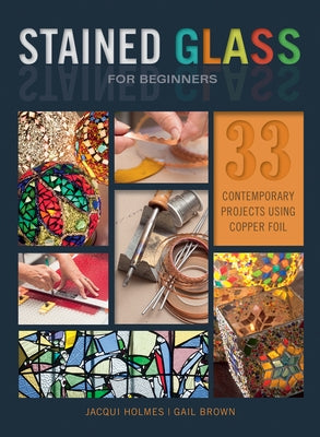 Stained Glass for Beginners: 33 Contemporary Projects Using Copper Foil by Holmes, Jacqui