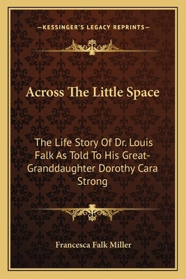 Across the Little Space: The Life Story of Dr. Louis Falk as Told to His Great-Granddaughter Dorothy Cara Strong by Miller, Francesca Falk