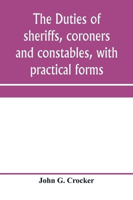 The duties of sheriffs, coroners and constables, with practical forms by G. Crocker, John