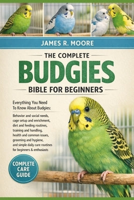 The Complete Budgies Bible for Beginners: Everything You Need To Know About Budgies: Behavior and social needs, cage setup and enrichment..simple dail by Moore, James R.