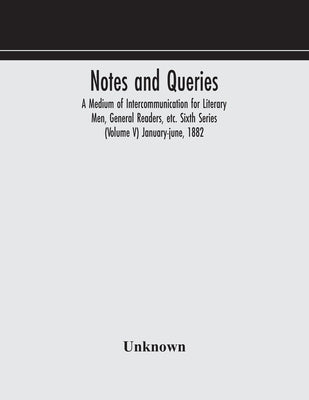 Notes And Queries; A Medium Of Intercommunication For Literary Men, General Readers, Etc. Sixth Series (Volume V) January-June, 1882 by Unknown