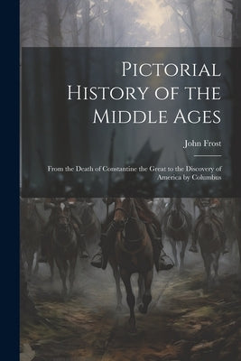 Pictorial History of the Middle Ages: From the Death of Constantine the Great to the Discovery of America by Columbus by Frost, John