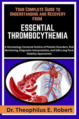 Your Complete Guide to Understanding and Recovery from Essential Thrombocythemia: A Hematology-Centered Outline of Platelet Disorders, Risk Monitoring by E. Robert, Theophilus