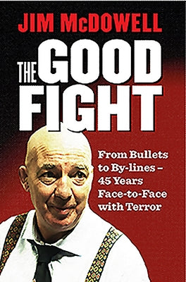 The Good Fight: From Bullets to By-Lines - 40 Years Face-To-Face with Terror by McDowell, Jim