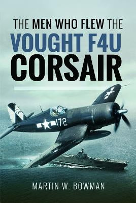 The Men Who Flew the Vought F4u Corsair by Bowman, Martin W.
