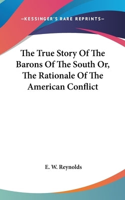 The True Story Of The Barons Of The South Or, The Rationale Of The American Conflict by Reynolds, E. W.