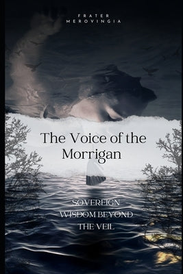 The Voice of the Morrigan: Sovereign Wisdom Beyond the Veil by Merovingia, Frater