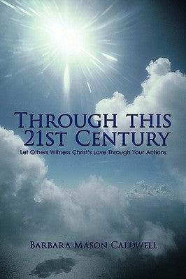Through This 21st Century: Let Others Witness Christ's Love Through Your Actions by Barbara Mason Caldwell, Mason Caldwell