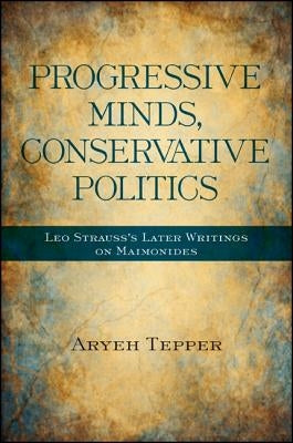 Progressive Minds, Conservative Politics: Leo Strauss's Later Writings on Maimonides by Tepper, Aryeh