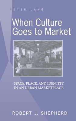 When Culture Goes to Market: Space, Place, and Identity in an Urban Marketplace by Shepherd, Robert J.