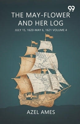 The May-Flower And Her Log July 15, 1620-May 6, 1621 Volume 4 by Ames, Azel