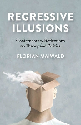 Regressive Illusions: Contemporary Reflections on Theory and Politics by Maiwald, Florian