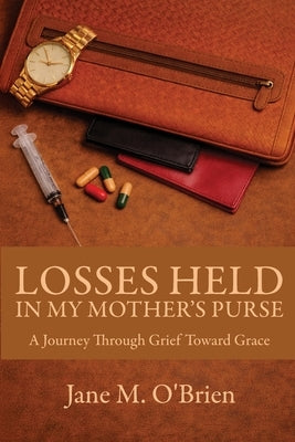 Losses Held in My Mother's Purse: A Journey Through Grief Towards Grace by O'Brien, Jane M.