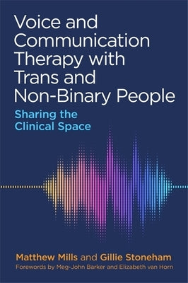 Voice and Communication Therapy with Trans and Non-Binary People: Sharing the Clinical Space by Mills, Matthew