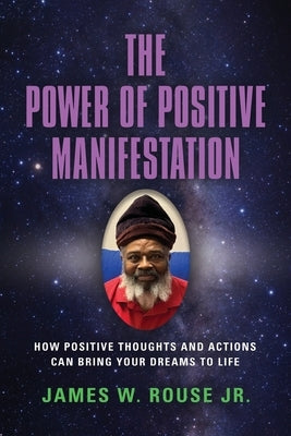 The Power of Positive Manifestation: How Positive Thoughts and Actions Can Bring Your Dreams to Life by Rouse, James W., Jr.