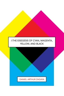 !: The Eisegesis of Cyan, Magenta, Yellow, and Black by Zagaya, Daniel Arthur