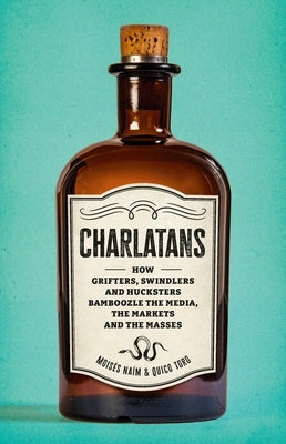 Charlatans: How Grifters, Swindlers, and Hucksters Bamboozle the Media, the Markets, and the Masses by Naim, Moises