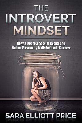 The Introvert Mindset: How to Use Your Special Talents and Unique Personality Traits to Create Success by Price, Sara Elliott