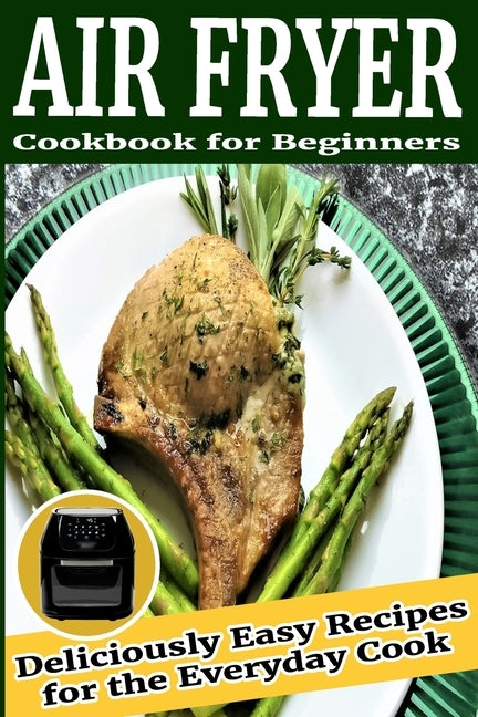 Air Fryer Cookbook for Beginners: Deliciously Easy Recipes for the Everyday Cook by Polito, Michelle