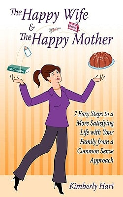 The Happy Wife & The Happy Mother: 7 Easy Steps To A More Satisfying Life With Your Family From A Common Sense Approach by Hart, Kimberly