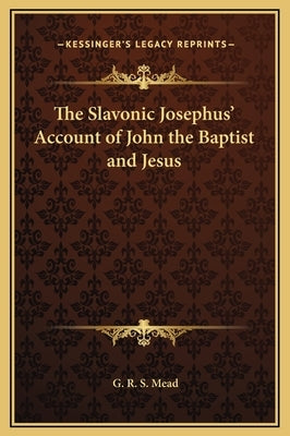 The Slavonic Josephus' Account of John the Baptist and Jesus by Mead, G. R. S.