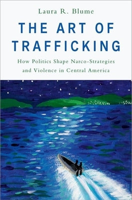 The Art of Trafficking: How Politics Shape Narco-Strategies and Violence in Central America by Blume, Laura R.