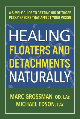 Healing Floaters and Detachments Naturally: A Simple Guide to Getting Rid of Those Pesky Specks That Affect Your Vision by Grossman