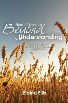 Field of Blessing - Beyond Understanding: Holding on to faith in circumstances beyond understanding by Ellis, Elaine