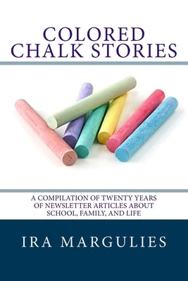 Colored Chalk Stories: A Compilation of Twenty Years of Newsletter Articles About School, Family, and Life by Margulies, Ira