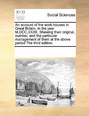 An Account of the Work-Houses in Great Britain, in the Year M, DCC, XXXII. Shewing Their Original, Number, and the Particular Management of Them at th by Multiple Contributors