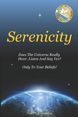 Serenicity: Does the Universe Really Hear, Listen and Say Yes? Only to Your Beliefs by Remondino, Peter J.