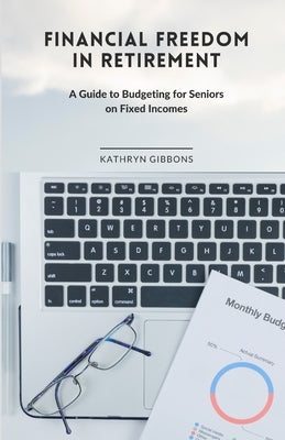 Financial Freedom in Retirement: A Guide to Budgeting for Seniors on Fixed Incomes by Gibbons, Kathryn