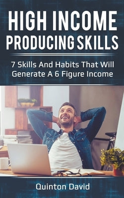 High Income Producing Skills: 7 Skills And Habits That Will Generate A 6 Figure Income by David, Quinton