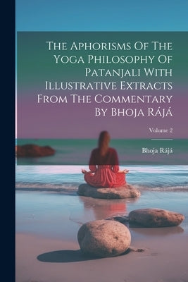 The Aphorisms Of The Yoga Philosophy Of Patanjali With Illustrative Extracts From The Commentary By Bhoja Rájá; Volume 2 by Rájá, Bhoja