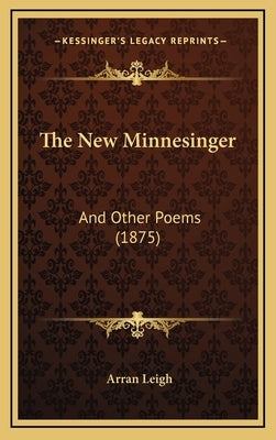 The New Minnesinger: And Other Poems (1875) by Leigh, Arran