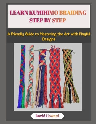 Learn Kumihimo Braiding Step by Step: A Friendly Guide to Mastering the Art with Playful Designs by Howard, David