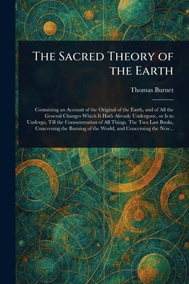 The Sacred Theory of the Earth by Burnet, Thomas
