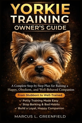 Yorkie Training Owner's Guide: A Complete Step-by-Step Plan for Raising a Happy, Obedient, and Well-Behaved Companion by Greenfield, Marcus L.