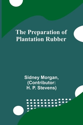The Preparation of Plantation Rubber by Morgan, Sidney