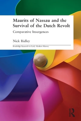 Maurits of Nassau and the Survival of the Dutch Revolt: Comparative Insurgences by Ridley, Nick