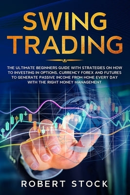 Swing Trading: The Ultimate Beginners Guide with Strategies on How to Investing in Options, Currency Forex and Futures to Generate Pa by Stock, Robert