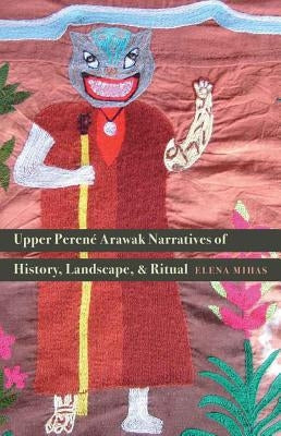Upper Perené Arawak Narratives of History, Landscape, and Ritual by Mihas, Elena