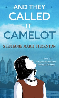 And They Called It Camelot: A Novel of Jacqueline Bouvier Kennedy Onassis by Thornton, Stephanie Marie