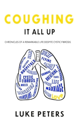 Coughing It All Up: Chronicles of a remarkable life despite cystic fibrosis by Peters, Luke